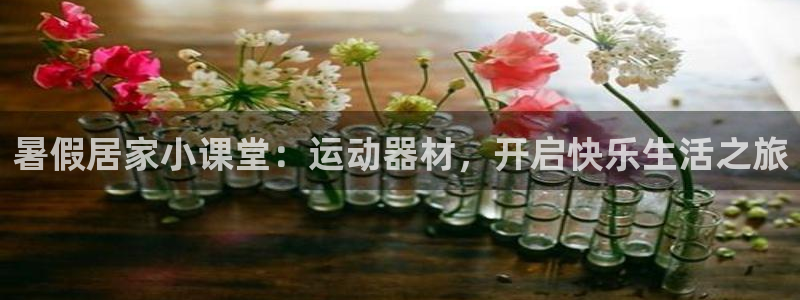 熊猫体育官网下载招商电话：暑假居家小课堂：运动器材，