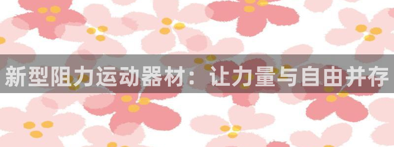 熊猫体育官网下载官方客服电话:新型阻力运动器材:让力量与自由