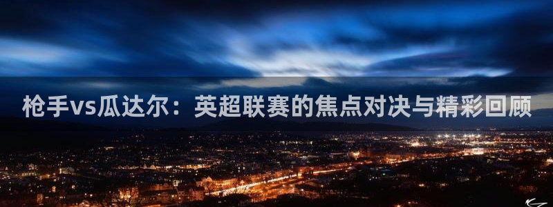 绿茵足球：枪手vs瓜达尔：英超联赛的焦点对决与精彩回顾
